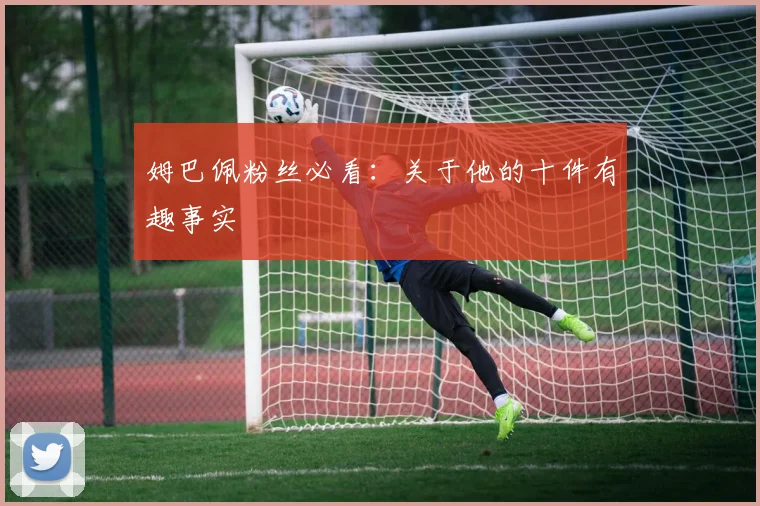 姆巴佩粉丝必看:关于他的十件有趣事实