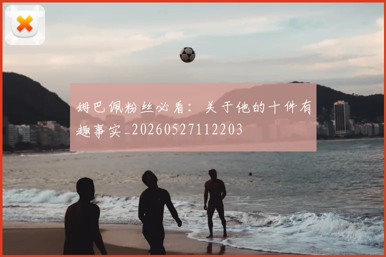 姆巴佩粉丝必看:关于他的十件有趣事实_20260527112203