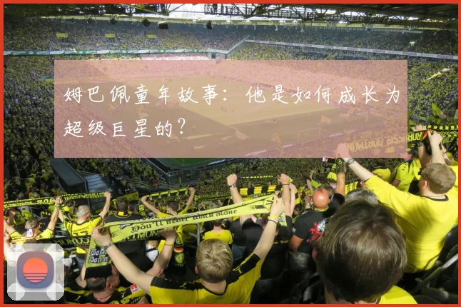 姆巴佩童年故事:他是如何成长为超级巨星的?