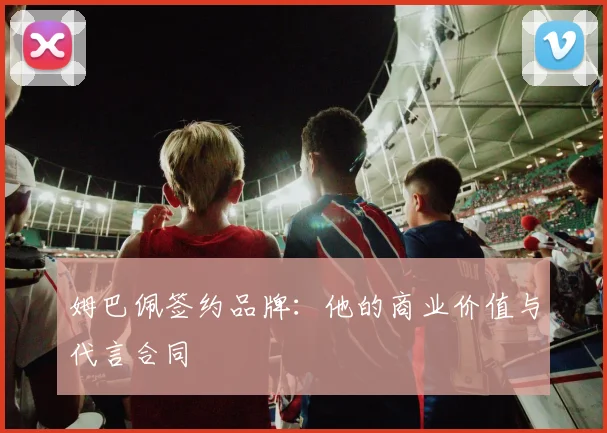 姆巴佩签约品牌：他的商业价值与代言合同