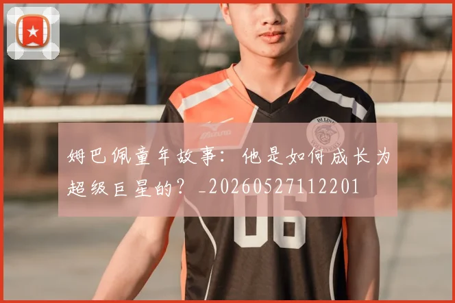 姆巴佩童年故事：他是如何成长为超级巨星的？_20260527112201