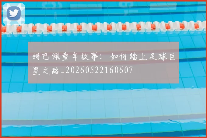 姆巴佩童年故事:如何踏上足球巨星之路_20260522160607